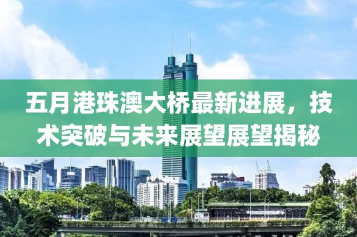 五月港珠澳大橋最新進展，技術(shù)突破與未來展望展望揭秘
