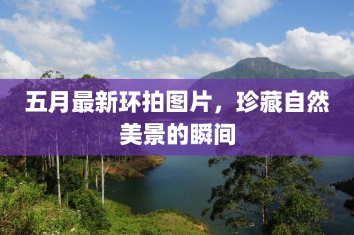 五月最新環(huán)拍圖片，珍藏自然美景的瞬間