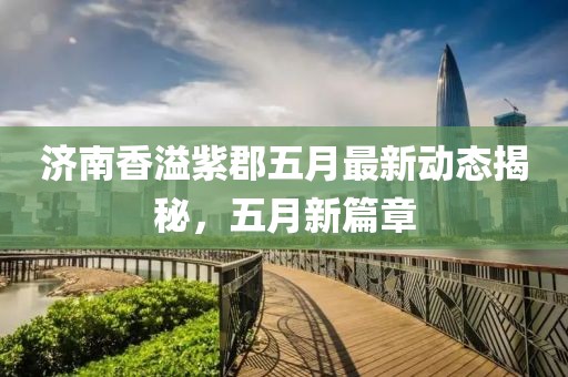 濟(jì)南香溢紫郡五月最新動(dòng)態(tài)揭秘，五月新篇章