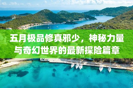 五月極品修真邪少，神秘力量與奇幻世界的最新探險(xiǎn)篇章