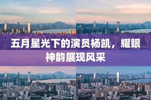 五月星光下的演員楊凱，耀眼神韻展現(xiàn)風采