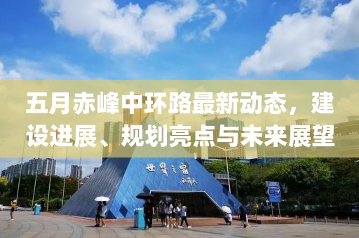五月赤峰中環(huán)路最新動(dòng)態(tài)，建設(shè)進(jìn)展、規(guī)劃亮點(diǎn)與未來展望