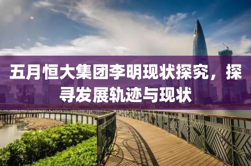 五月恒大集團(tuán)李明現(xiàn)狀探究，探尋發(fā)展軌跡與現(xiàn)狀