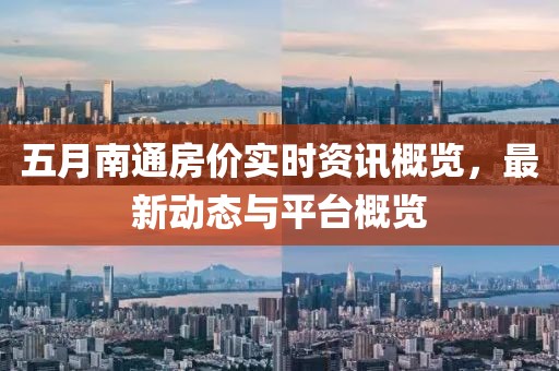 五月南通房?jī)r(jià)實(shí)時(shí)資訊概覽，最新動(dòng)態(tài)與平臺(tái)概覽