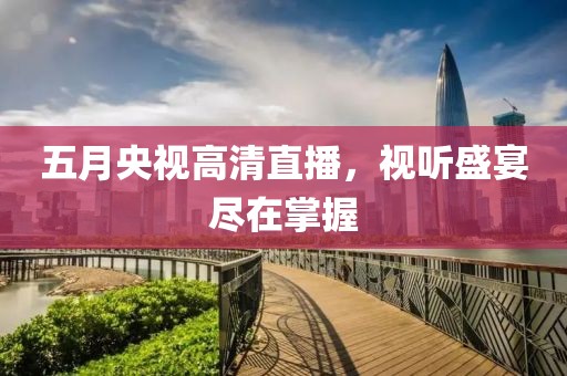 五月央視高清直播，視聽盛宴盡在掌握