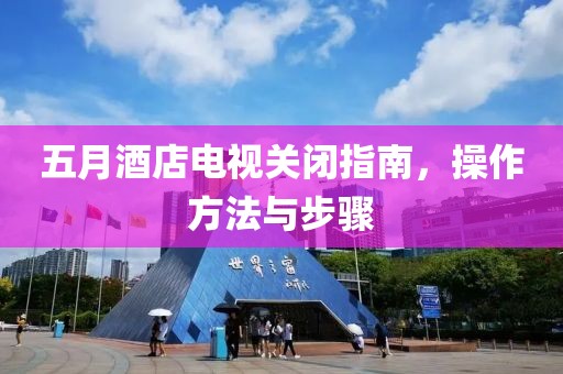 五月酒店電視關(guān)閉指南，操作方法與步驟