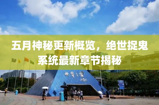 五月神秘更新概覽，絕世捉鬼系統(tǒng)最新章節(jié)揭秘
