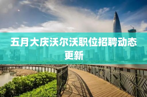 五月大慶沃爾沃職位招聘動(dòng)態(tài)更新