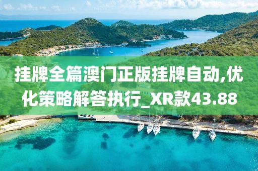 掛牌全篇澳門正版掛牌自動(dòng),優(yōu)化策略解答執(zhí)行_XR款43.88