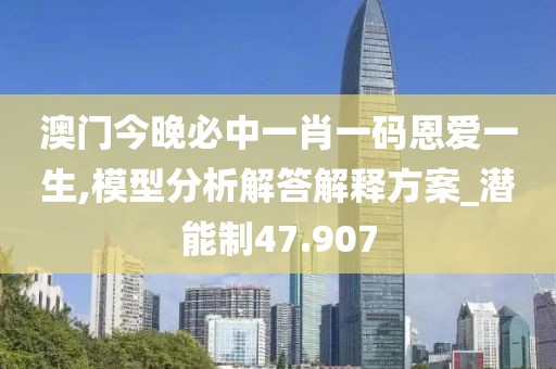 澳門今晚必中一肖一碼恩愛一生,模型分析解答解釋方案_潛能制47.907