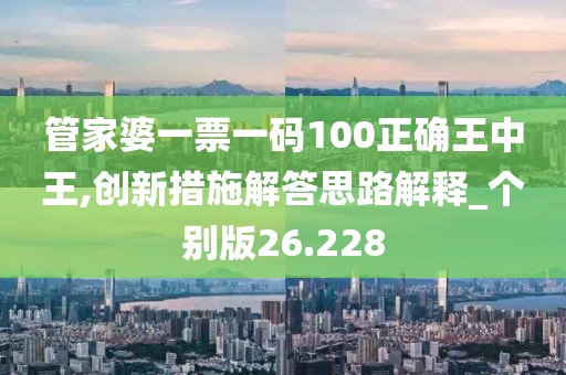 管家婆一票一碼100正確王中王,創(chuàng)新措施解答思路解釋_個(gè)別版26.228