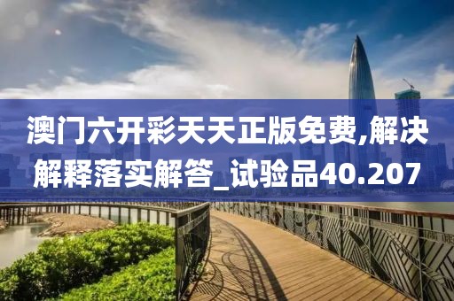 澳門六開彩天天正版免費(fèi),解決解釋落實(shí)解答_試驗(yàn)品40.207