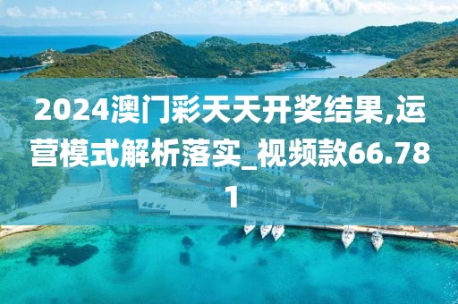 2024澳門彩天天開獎結(jié)果,運營模式解析落實_視頻款66.781