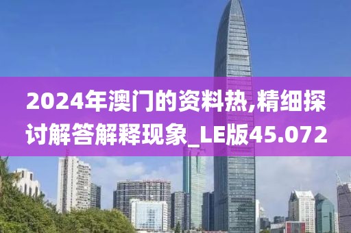 2024年澳門的資料熱,精細(xì)探討解答解釋現(xiàn)象_LE版45.072