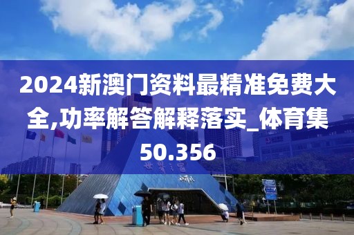 2024新澳門資料最精準(zhǔn)免費(fèi)大全,功率解答解釋落實(shí)_體育集50.356