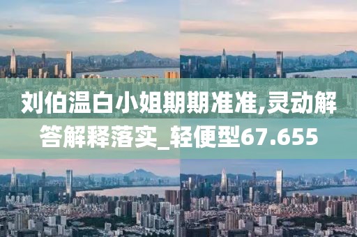 劉伯溫白小姐期期準(zhǔn)準(zhǔn),靈動解答解釋落實_輕便型67.655