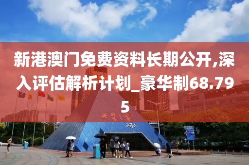 新港澳門免費(fèi)資料長期公開,深入評估解析計劃_豪華制68.795