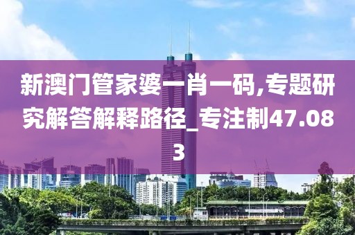 新澳門管家婆一肖一碼,專題研究解答解釋路徑_專注制47.083