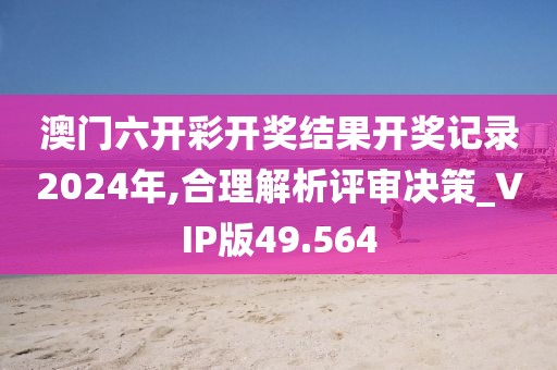 澳門六開彩開獎結(jié)果開獎記錄2024年,合理解析評審決策_(dá)VIP版49.564