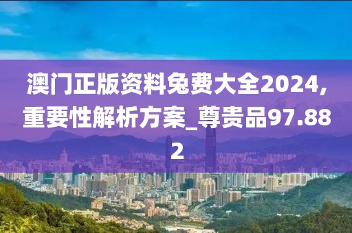 澳門正版資料兔費大全2024,重要性解析方案_尊貴品97.882
