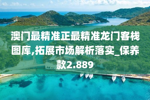 澳門最精準(zhǔn)正最精準(zhǔn)龍門客棧圖庫,拓展市場解析落實(shí)_保養(yǎng)款2.889