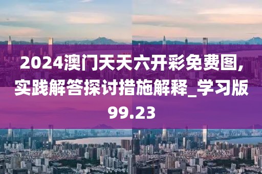2024澳門天天六開(kāi)彩免費(fèi)圖,實(shí)踐解答探討措施解釋_學(xué)習(xí)版99.23