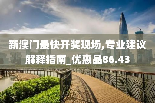 新澳門最快開獎現(xiàn)場,專業(yè)建議解釋指南_優(yōu)惠品86.43