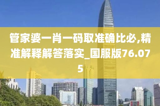 管家婆一肖一碼取準(zhǔn)確比必,精準(zhǔn)解釋解答落實(shí)_國(guó)服版76.075
