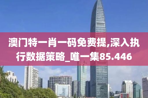 澳門特一肖一碼免費提,深入執(zhí)行數(shù)據(jù)策略_唯一集85.446