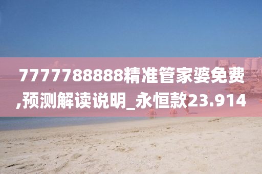 7777788888精準(zhǔn)管家婆免費(fèi),預(yù)測(cè)解讀說(shuō)明_永恒款23.914