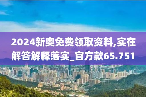 2024新奧免費領取資料,實在解答解釋落實_官方款65.751