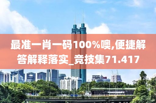 最準(zhǔn)一肖一碼100%噢,便捷解答解釋落實(shí)_競技集71.417