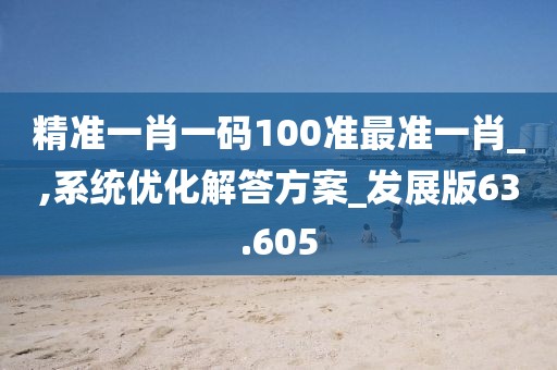 精準一肖一碼100準最準一肖_,系統(tǒng)優(yōu)化解答方案_發(fā)展版63.605
