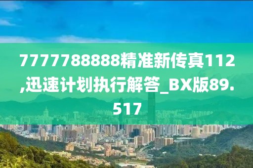 7777788888精準新傳真112,迅速計劃執(zhí)行解答_BX版89.517