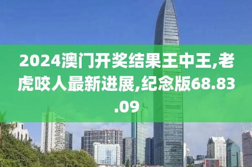 2024澳門開獎(jiǎng)結(jié)果王中王,老虎咬人最新進(jìn)展,紀(jì)念版68.83.09