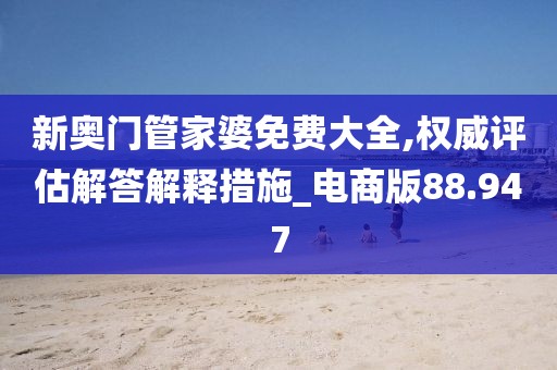 新奧門管家婆免費(fèi)大全,權(quán)威評估解答解釋措施_電商版88.947