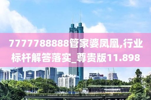 7777788888管家婆鳳凰,行業(yè)標(biāo)桿解答落實(shí)_尊貴版11.898