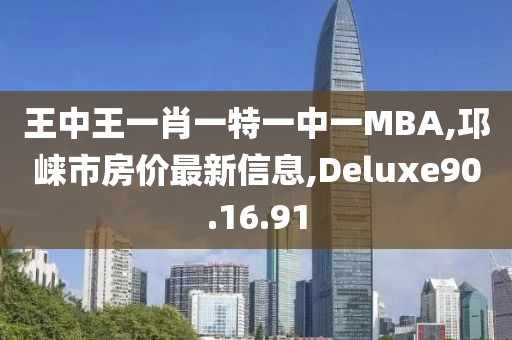 王中王一肖一特一中一MBA,邛崍市房價(jià)最新信息,Deluxe90.16.91