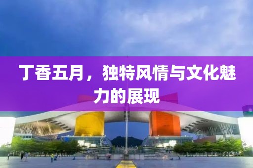 丁香五月，獨特風情與文化魅力的展現(xiàn)