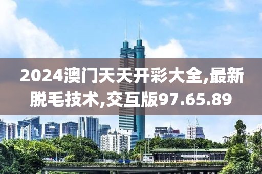 2024澳門天天開彩大全,最新脫毛技術(shù),交互版97.65.89