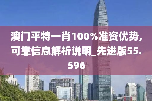 澳門平特一肖100%準(zhǔn)資優(yōu)勢,可靠信息解析說明_先進(jìn)版55.596