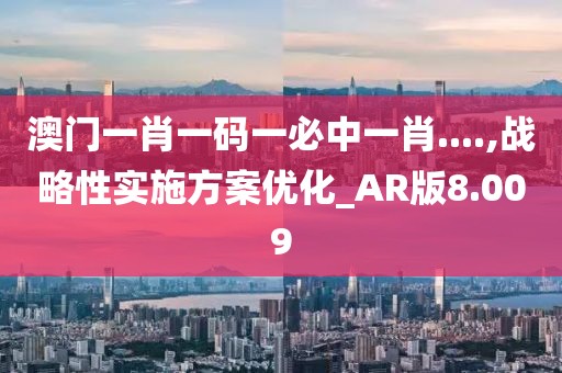 澳門一肖一碼一必中一肖....,戰(zhàn)略性實(shí)施方案優(yōu)化_AR版8.009
