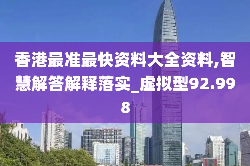 香港最準(zhǔn)最快資料大全資料,智慧解答解釋落實(shí)_虛擬型92.998