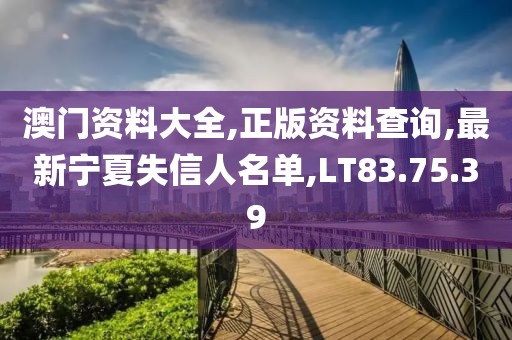 澳門(mén)資料大全,正版資料查詢(xún),最新寧夏失信人名單,LT83.75.39