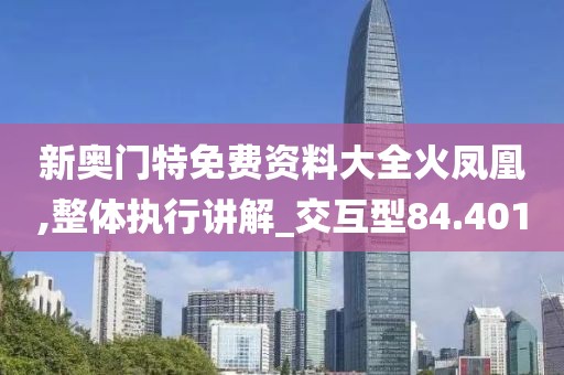 新奧門特免費資料大全火鳳凰,整體執(zhí)行講解_交互型84.401