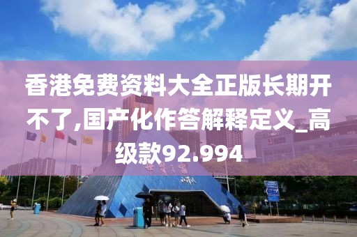 香港免費資料大全正版長期開不了,國產(chǎn)化作答解釋定義_高級款92.994