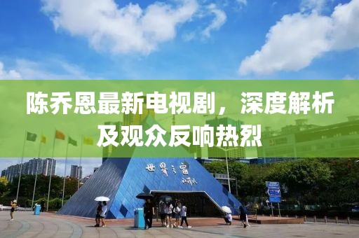 陳喬恩最新電視劇，深度解析及觀眾反響熱烈