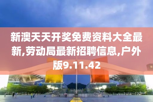新澳天天開獎免費資料大全最新,勞動局最新招聘信息,戶外版9.11.42