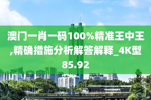 澳門(mén)一肖一碼100%精準(zhǔn)王中王,精確措施分析解答解釋_4K型85.92