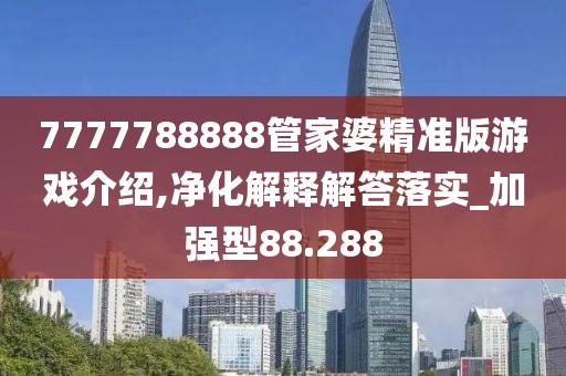 7777788888管家婆精準(zhǔn)版游戲介紹,凈化解釋解答落實(shí)_加強(qiáng)型88.288